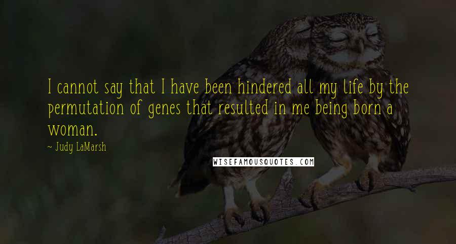 Judy LaMarsh Quotes: I cannot say that I have been hindered all my life by the permutation of genes that resulted in me being born a woman.