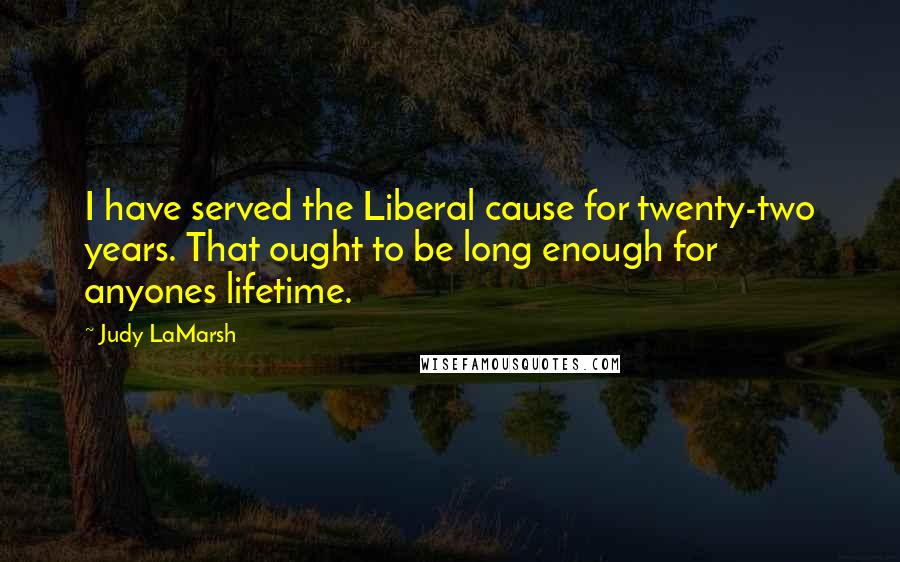 Judy LaMarsh Quotes: I have served the Liberal cause for twenty-two years. That ought to be long enough for anyones lifetime.