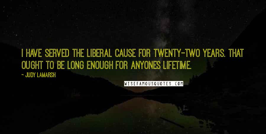 Judy LaMarsh Quotes: I have served the Liberal cause for twenty-two years. That ought to be long enough for anyones lifetime.