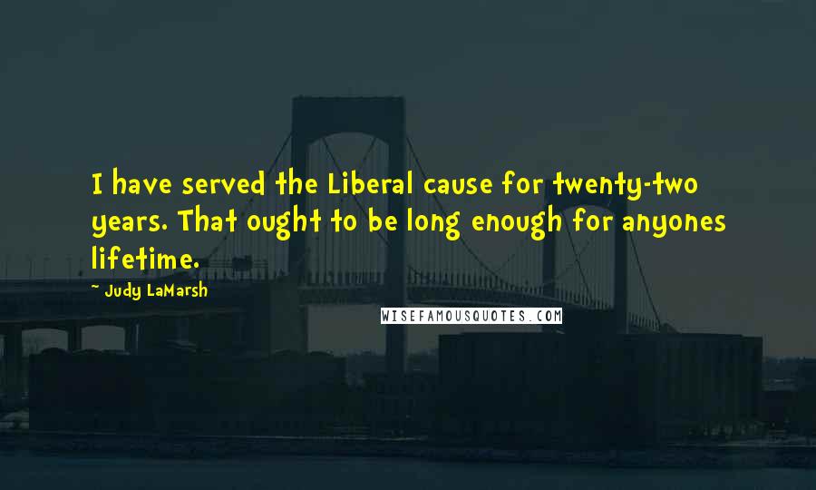 Judy LaMarsh Quotes: I have served the Liberal cause for twenty-two years. That ought to be long enough for anyones lifetime.