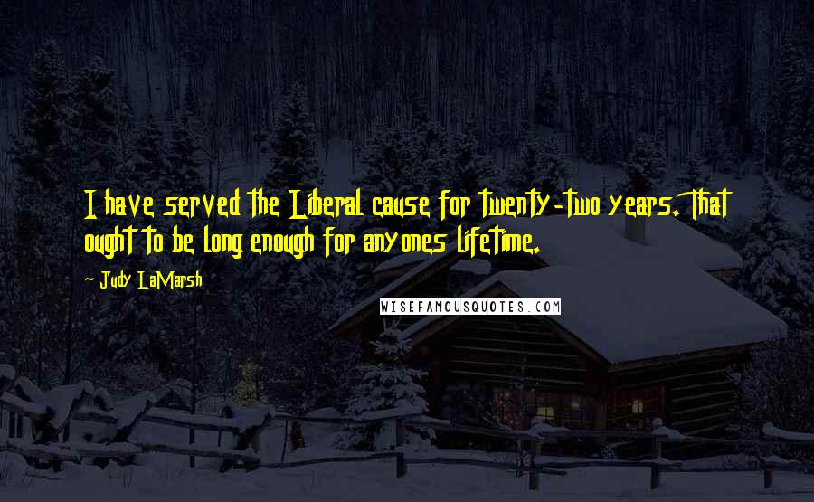 Judy LaMarsh Quotes: I have served the Liberal cause for twenty-two years. That ought to be long enough for anyones lifetime.