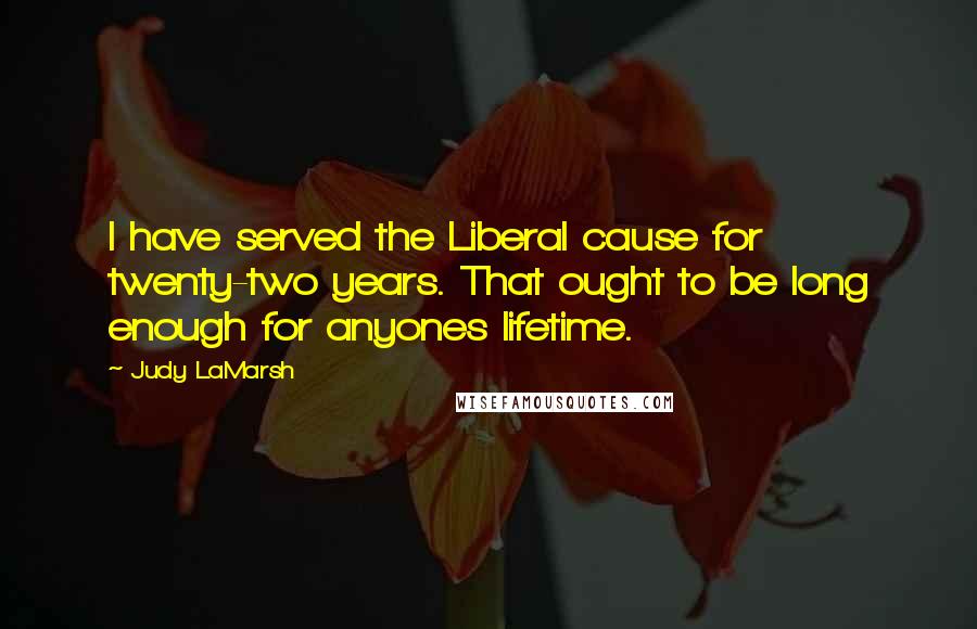 Judy LaMarsh Quotes: I have served the Liberal cause for twenty-two years. That ought to be long enough for anyones lifetime.