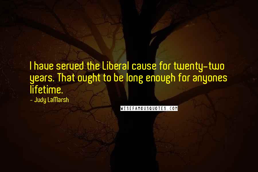 Judy LaMarsh Quotes: I have served the Liberal cause for twenty-two years. That ought to be long enough for anyones lifetime.