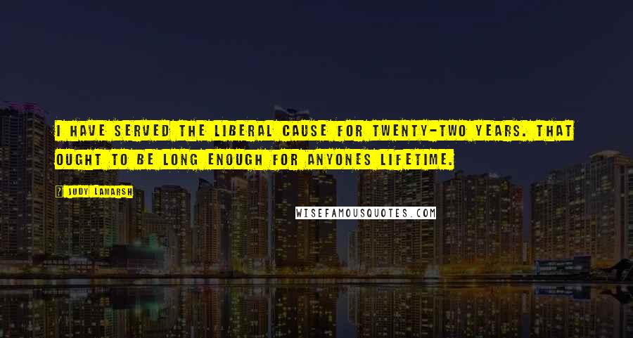 Judy LaMarsh Quotes: I have served the Liberal cause for twenty-two years. That ought to be long enough for anyones lifetime.