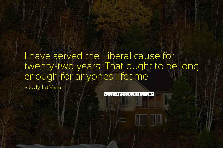 Judy LaMarsh Quotes: I have served the Liberal cause for twenty-two years. That ought to be long enough for anyones lifetime.