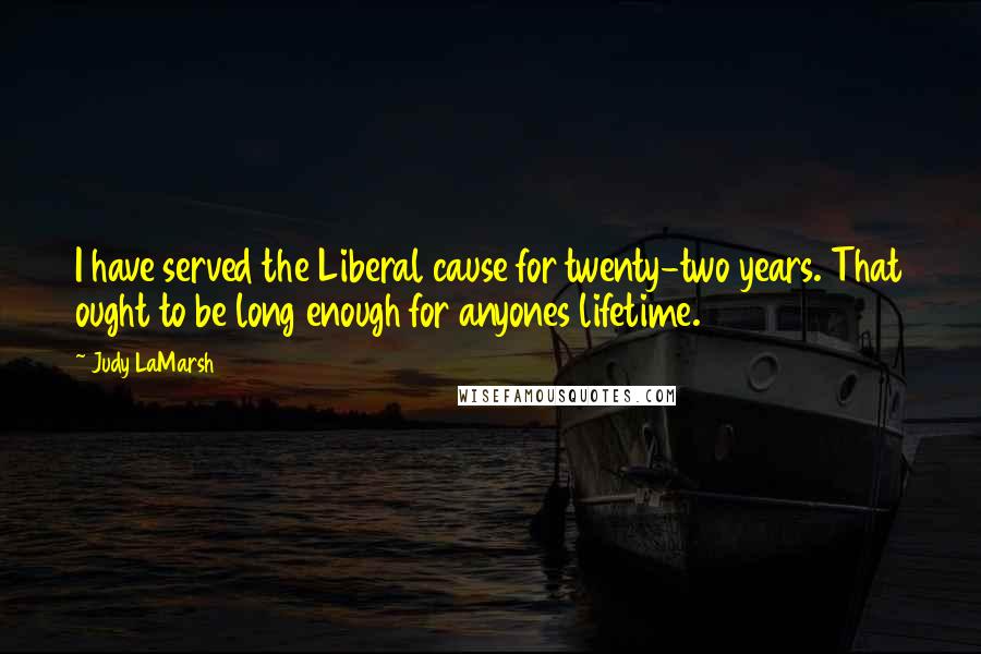 Judy LaMarsh Quotes: I have served the Liberal cause for twenty-two years. That ought to be long enough for anyones lifetime.