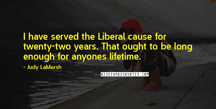 Judy LaMarsh Quotes: I have served the Liberal cause for twenty-two years. That ought to be long enough for anyones lifetime.
