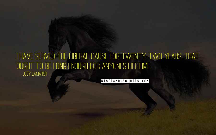 Judy LaMarsh Quotes: I have served the Liberal cause for twenty-two years. That ought to be long enough for anyones lifetime.