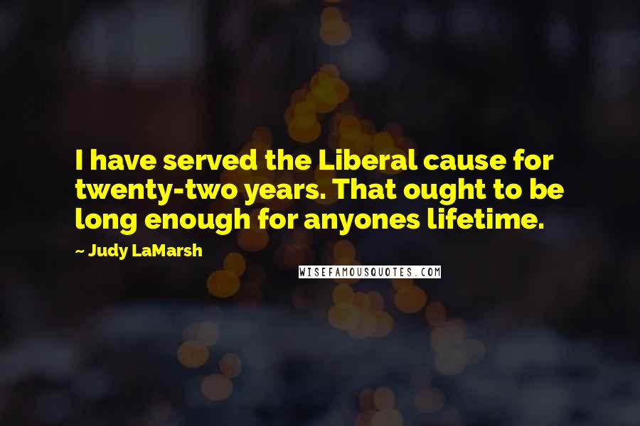 Judy LaMarsh Quotes: I have served the Liberal cause for twenty-two years. That ought to be long enough for anyones lifetime.