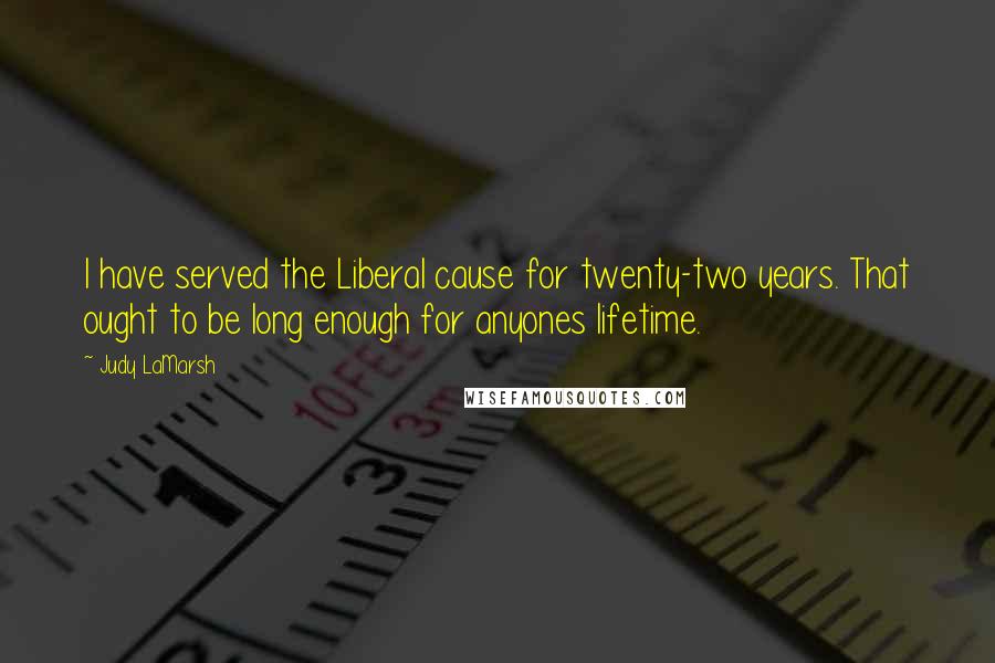 Judy LaMarsh Quotes: I have served the Liberal cause for twenty-two years. That ought to be long enough for anyones lifetime.