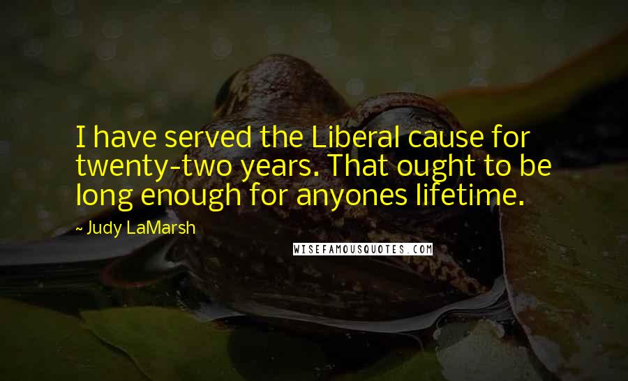 Judy LaMarsh Quotes: I have served the Liberal cause for twenty-two years. That ought to be long enough for anyones lifetime.