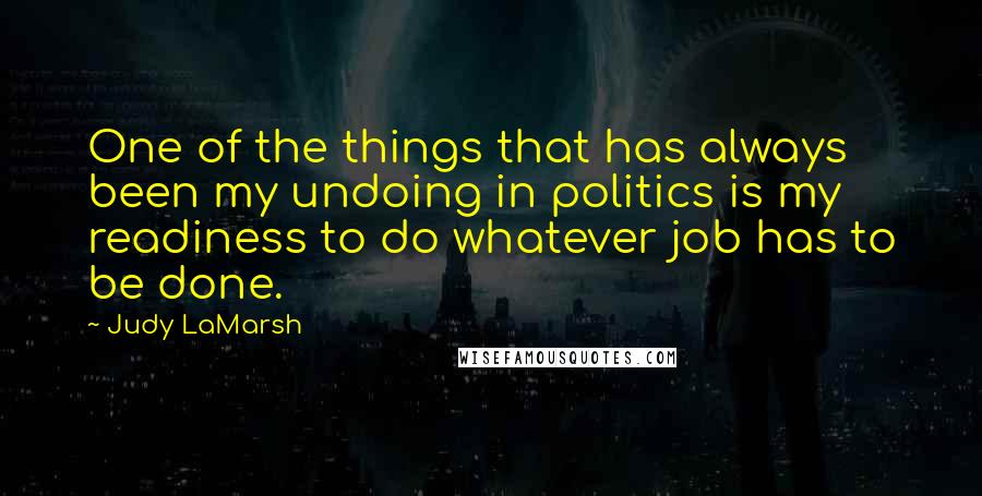 Judy LaMarsh Quotes: One of the things that has always been my undoing in politics is my readiness to do whatever job has to be done.