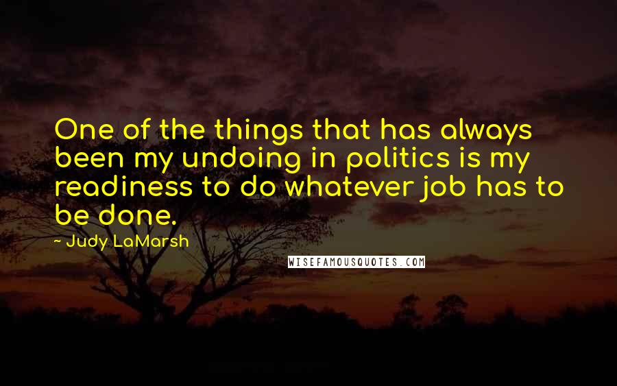 Judy LaMarsh Quotes: One of the things that has always been my undoing in politics is my readiness to do whatever job has to be done.