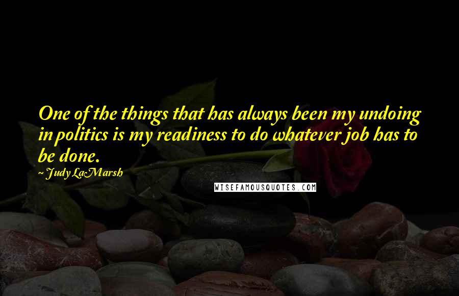 Judy LaMarsh Quotes: One of the things that has always been my undoing in politics is my readiness to do whatever job has to be done.