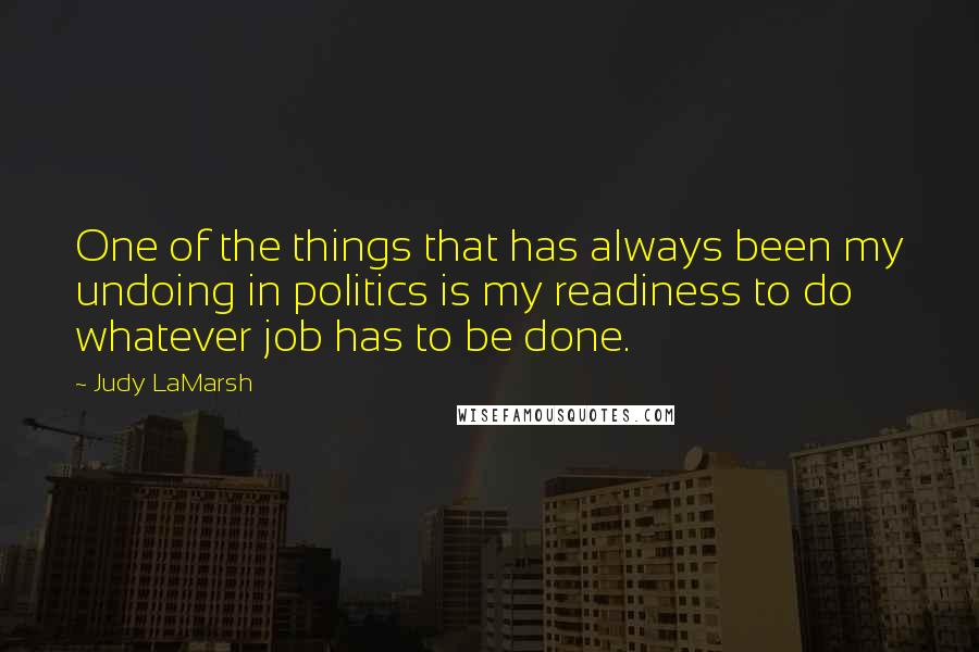 Judy LaMarsh Quotes: One of the things that has always been my undoing in politics is my readiness to do whatever job has to be done.