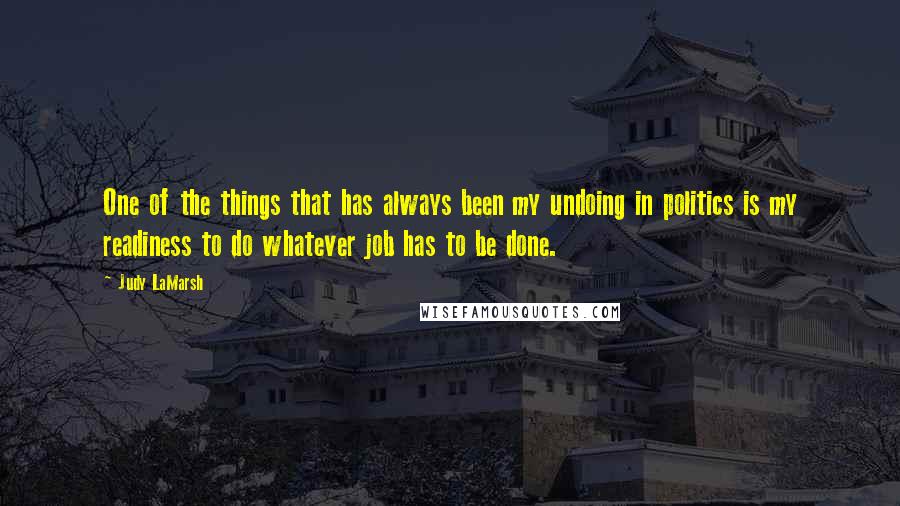 Judy LaMarsh Quotes: One of the things that has always been my undoing in politics is my readiness to do whatever job has to be done.