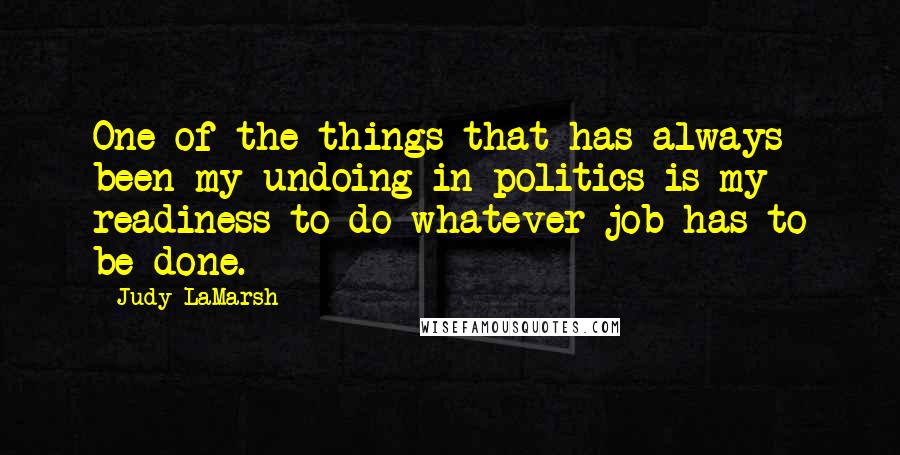 Judy LaMarsh Quotes: One of the things that has always been my undoing in politics is my readiness to do whatever job has to be done.