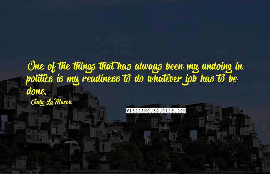 Judy LaMarsh Quotes: One of the things that has always been my undoing in politics is my readiness to do whatever job has to be done.