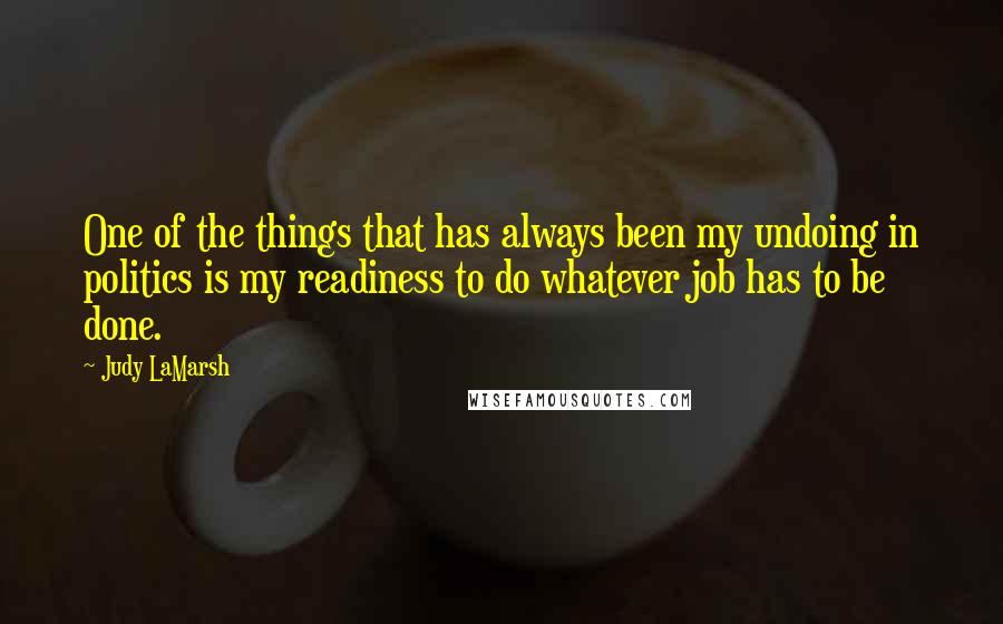 Judy LaMarsh Quotes: One of the things that has always been my undoing in politics is my readiness to do whatever job has to be done.