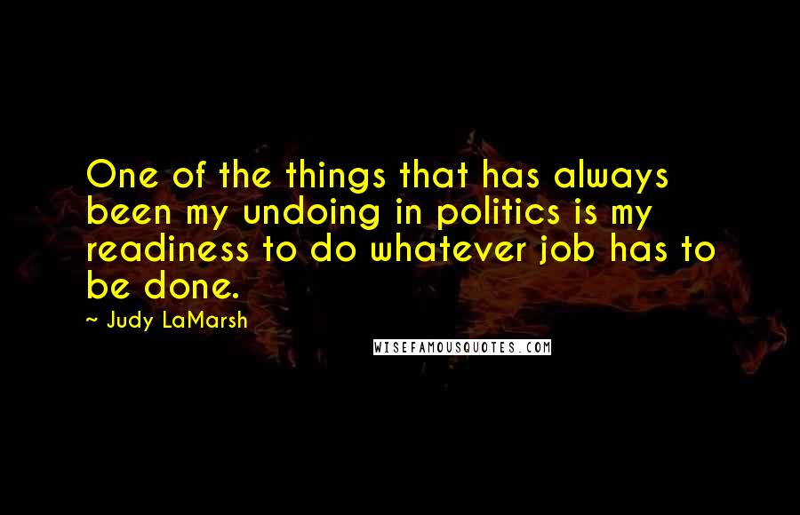 Judy LaMarsh Quotes: One of the things that has always been my undoing in politics is my readiness to do whatever job has to be done.