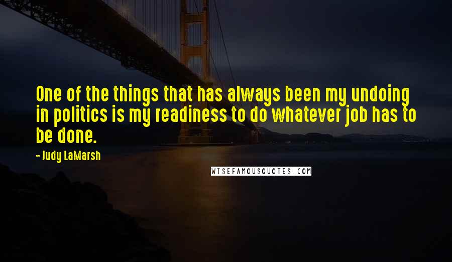 Judy LaMarsh Quotes: One of the things that has always been my undoing in politics is my readiness to do whatever job has to be done.