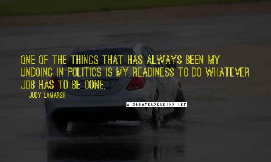 Judy LaMarsh Quotes: One of the things that has always been my undoing in politics is my readiness to do whatever job has to be done.