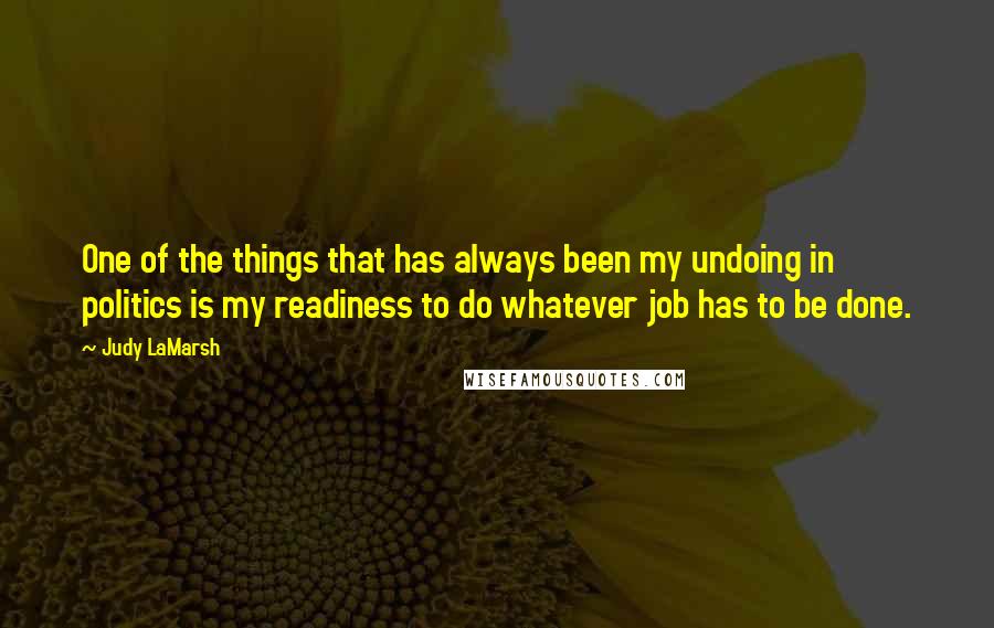 Judy LaMarsh Quotes: One of the things that has always been my undoing in politics is my readiness to do whatever job has to be done.