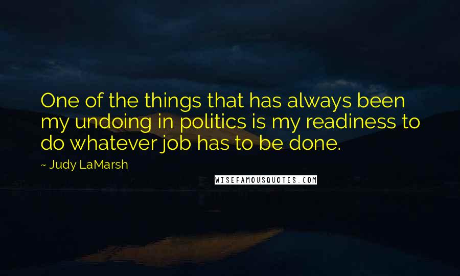 Judy LaMarsh Quotes: One of the things that has always been my undoing in politics is my readiness to do whatever job has to be done.