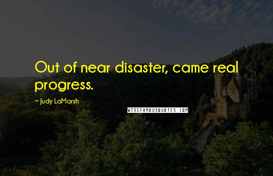 Judy LaMarsh Quotes: Out of near disaster, came real progress.