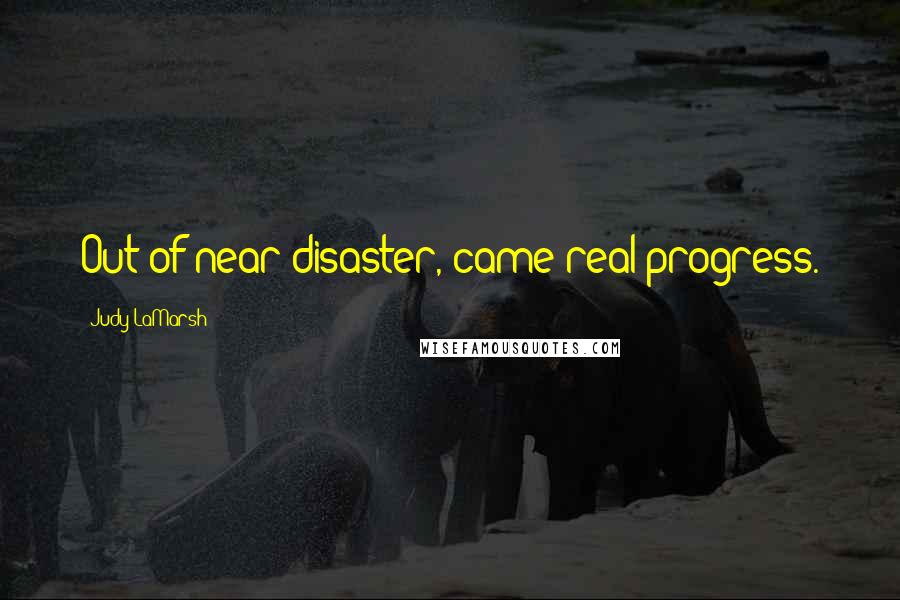 Judy LaMarsh Quotes: Out of near disaster, came real progress.