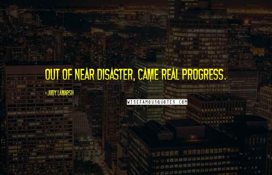 Judy LaMarsh Quotes: Out of near disaster, came real progress.