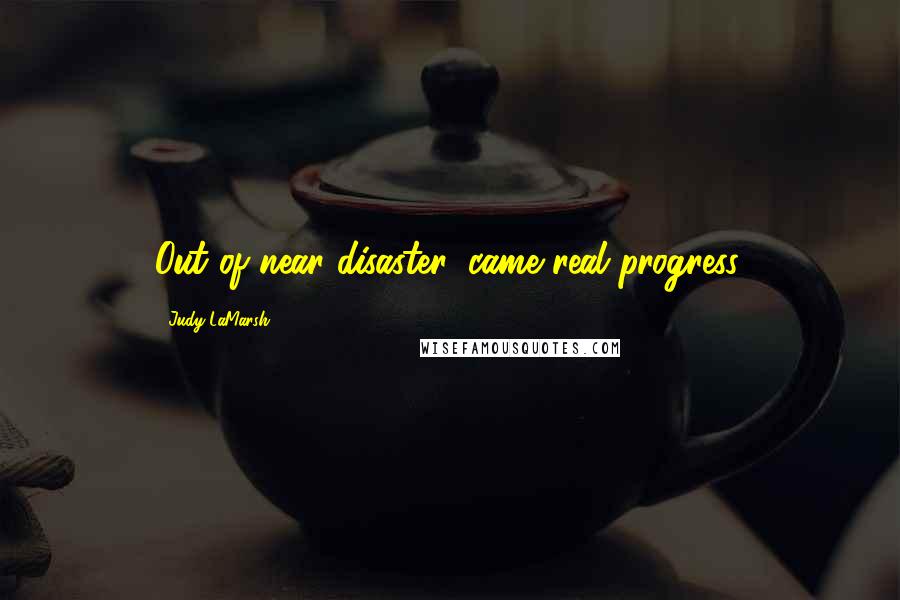 Judy LaMarsh Quotes: Out of near disaster, came real progress.