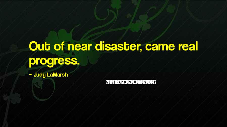 Judy LaMarsh Quotes: Out of near disaster, came real progress.