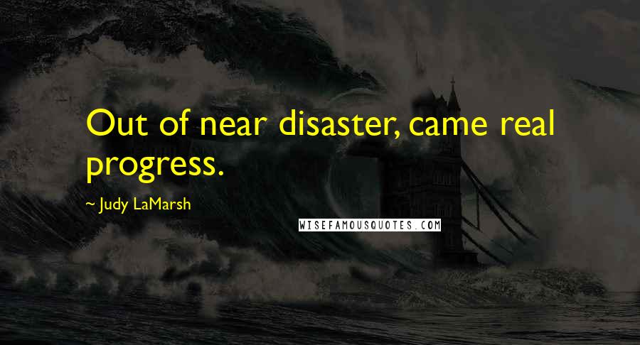 Judy LaMarsh Quotes: Out of near disaster, came real progress.