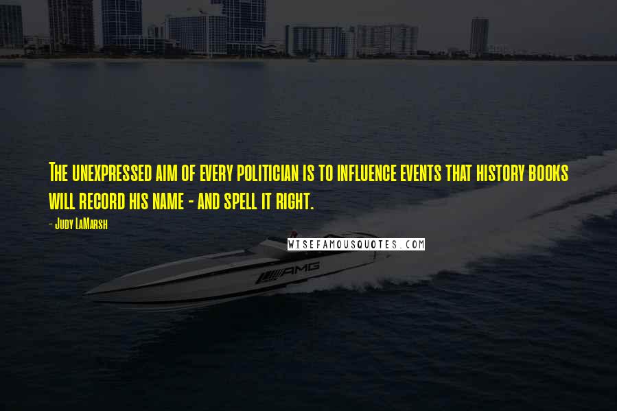 Judy LaMarsh Quotes: The unexpressed aim of every politician is to influence events that history books will record his name - and spell it right.