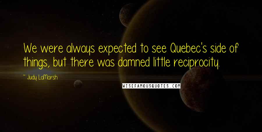 Judy LaMarsh Quotes: We were always expected to see Quebec's side of things, but there was damned little reciprocity.