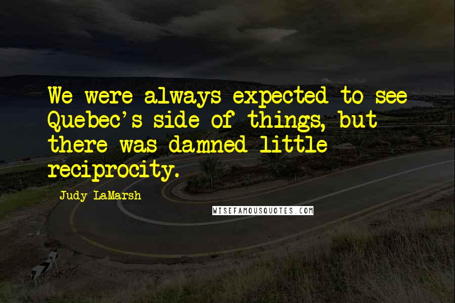 Judy LaMarsh Quotes: We were always expected to see Quebec's side of things, but there was damned little reciprocity.