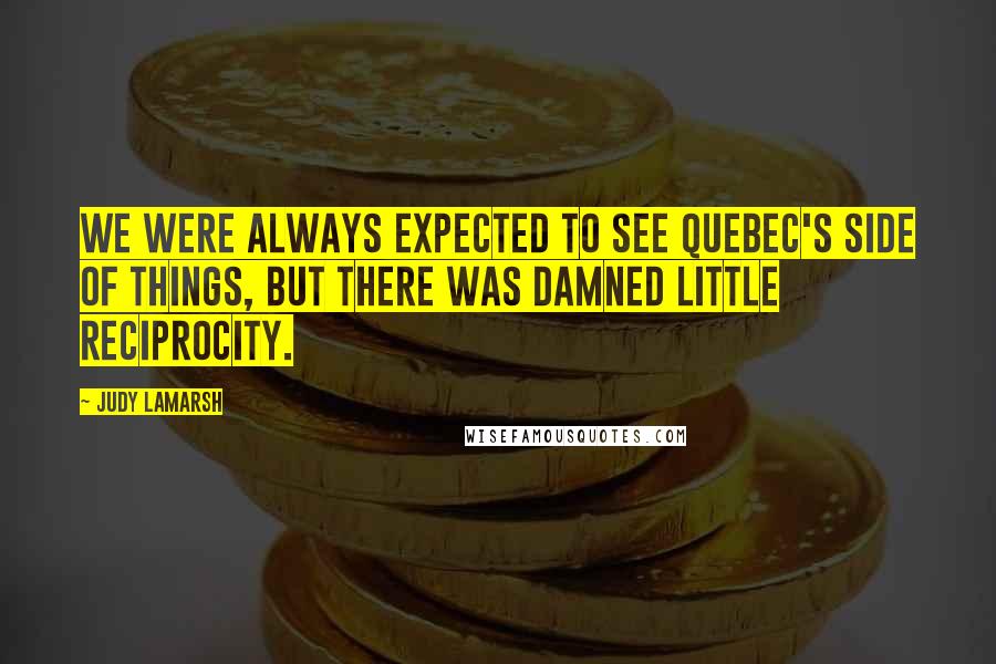 Judy LaMarsh Quotes: We were always expected to see Quebec's side of things, but there was damned little reciprocity.