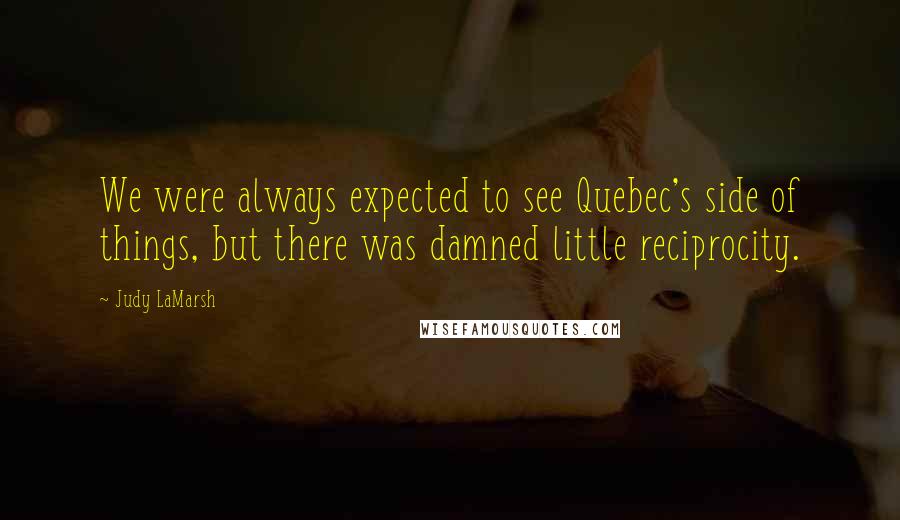 Judy LaMarsh Quotes: We were always expected to see Quebec's side of things, but there was damned little reciprocity.