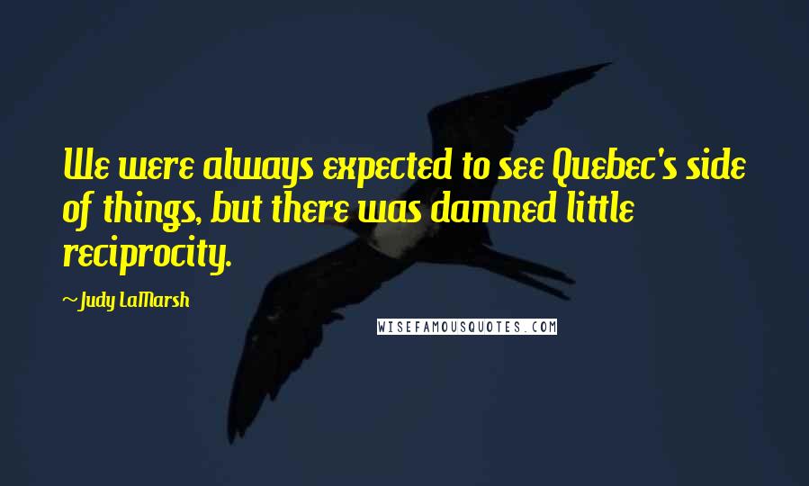 Judy LaMarsh Quotes: We were always expected to see Quebec's side of things, but there was damned little reciprocity.