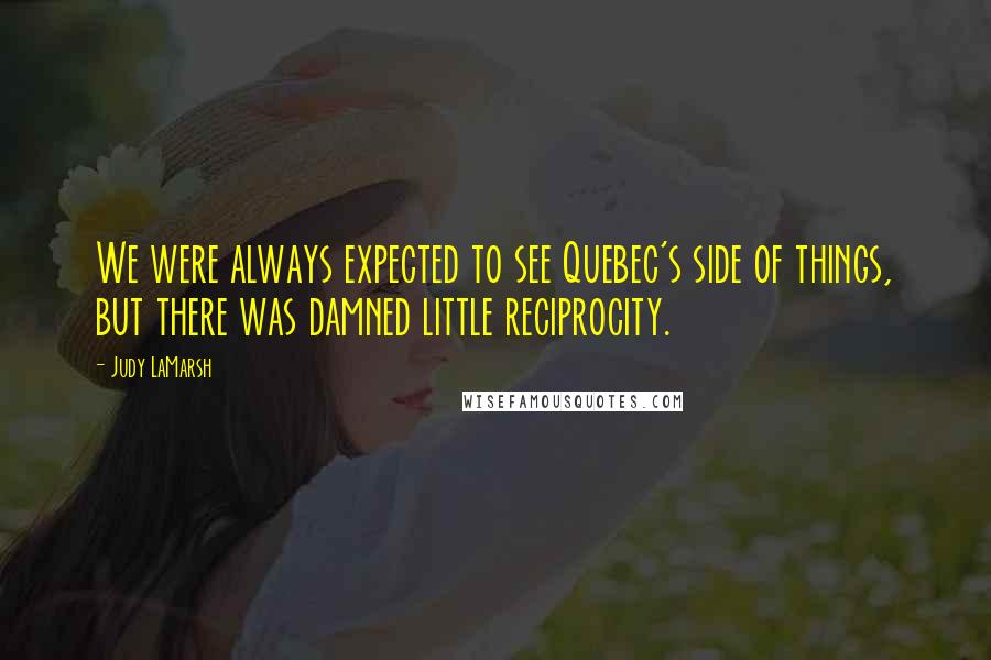 Judy LaMarsh Quotes: We were always expected to see Quebec's side of things, but there was damned little reciprocity.