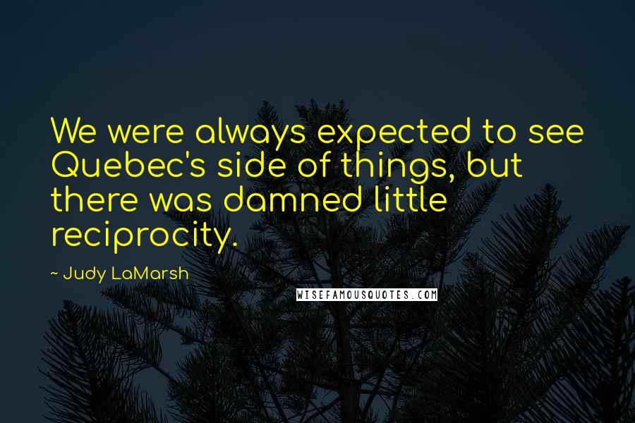 Judy LaMarsh Quotes: We were always expected to see Quebec's side of things, but there was damned little reciprocity.