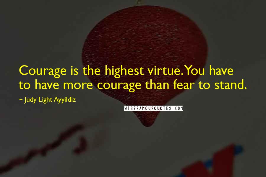 Judy Light Ayyildiz Quotes: Courage is the highest virtue. You have to have more courage than fear to stand.