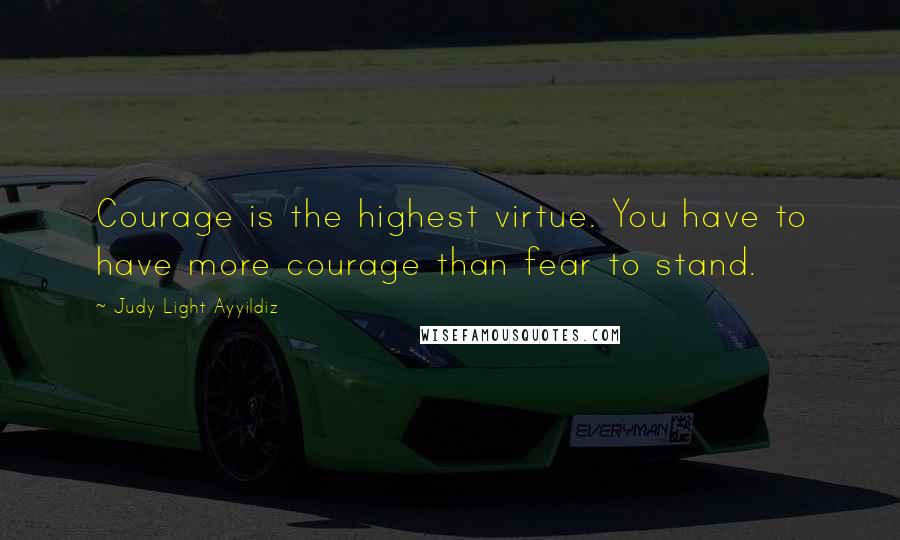 Judy Light Ayyildiz Quotes: Courage is the highest virtue. You have to have more courage than fear to stand.