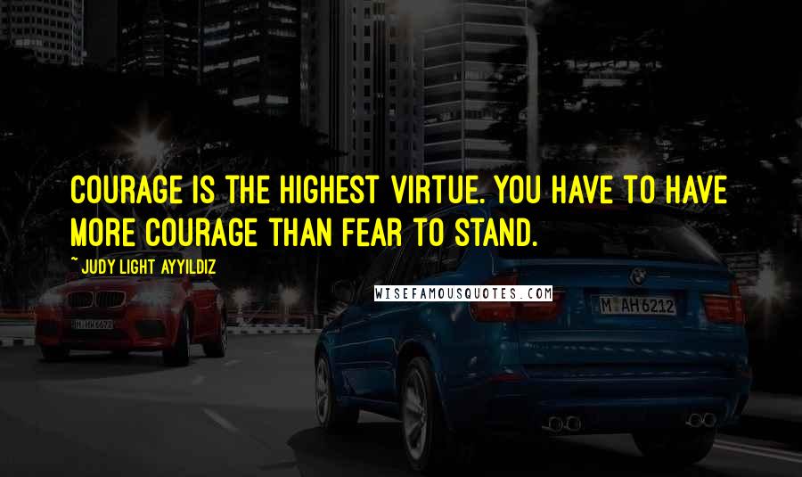 Judy Light Ayyildiz Quotes: Courage is the highest virtue. You have to have more courage than fear to stand.