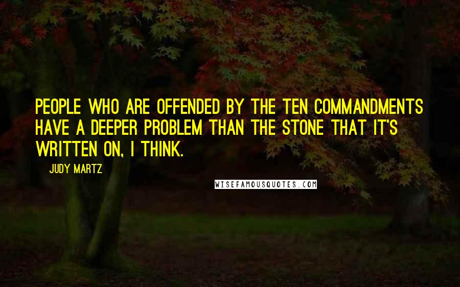 Judy Martz Quotes: People who are offended by the Ten Commandments have a deeper problem than the stone that it's written on, I think.