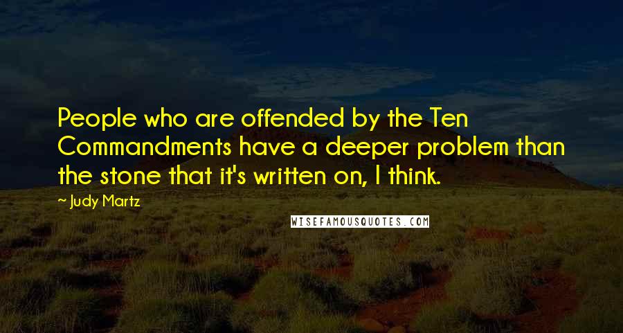 Judy Martz Quotes: People who are offended by the Ten Commandments have a deeper problem than the stone that it's written on, I think.