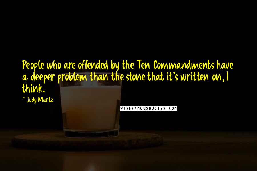 Judy Martz Quotes: People who are offended by the Ten Commandments have a deeper problem than the stone that it's written on, I think.