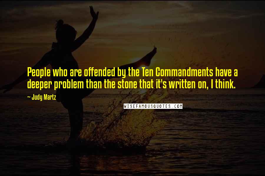Judy Martz Quotes: People who are offended by the Ten Commandments have a deeper problem than the stone that it's written on, I think.