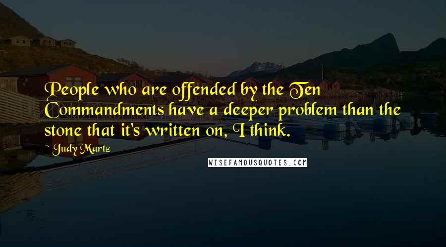 Judy Martz Quotes: People who are offended by the Ten Commandments have a deeper problem than the stone that it's written on, I think.